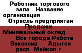 Работник торгового зала › Название организации ­ Fusion Service › Отрасль предприятия ­ Продажи › Минимальный оклад ­ 27 600 - Все города Работа » Вакансии   . Адыгея респ.,Майкоп г.